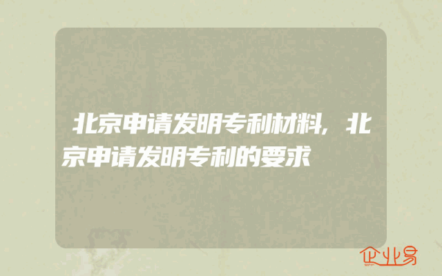 北京申请发明专利材料,北京申请发明专利的要求