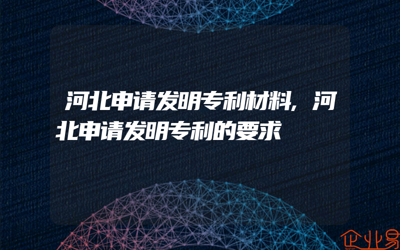 河北申请发明专利材料,河北申请发明专利的要求