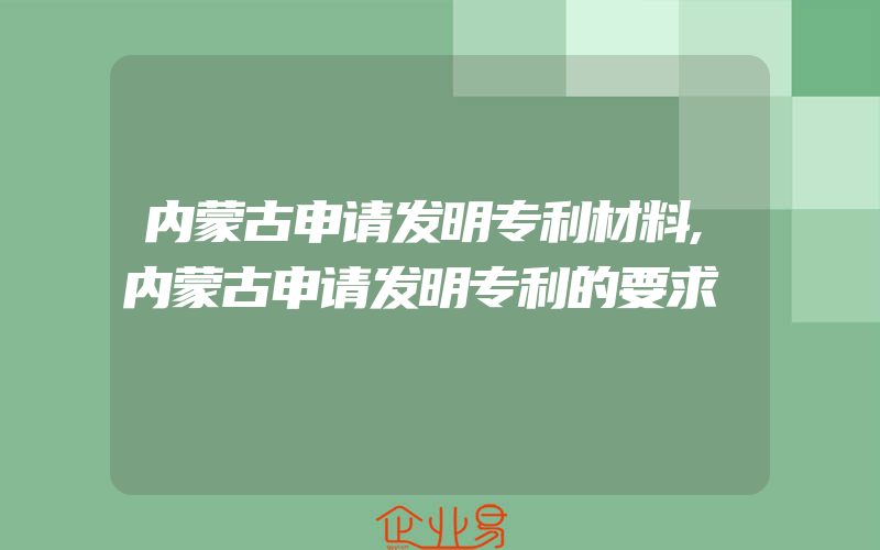 内蒙古申请发明专利材料,内蒙古申请发明专利的要求