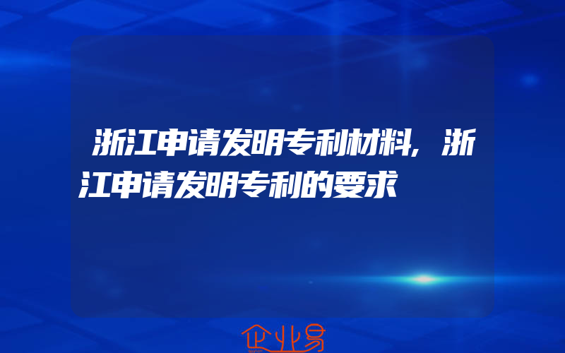 浙江申请发明专利材料,浙江申请发明专利的要求