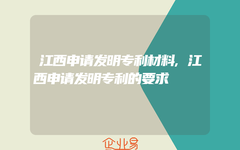 江西申请发明专利材料,江西申请发明专利的要求