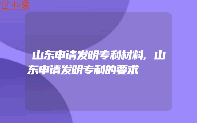 山东申请发明专利材料,山东申请发明专利的要求