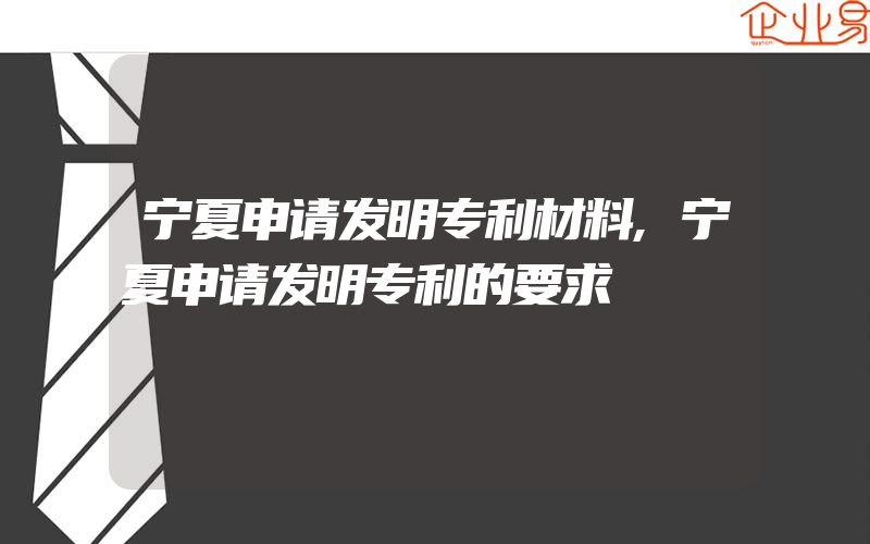 宁夏申请发明专利材料,宁夏申请发明专利的要求