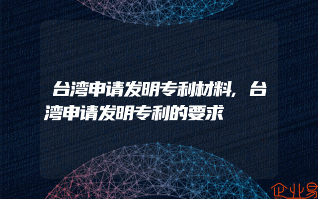 台湾申请发明专利材料,台湾申请发明专利的要求