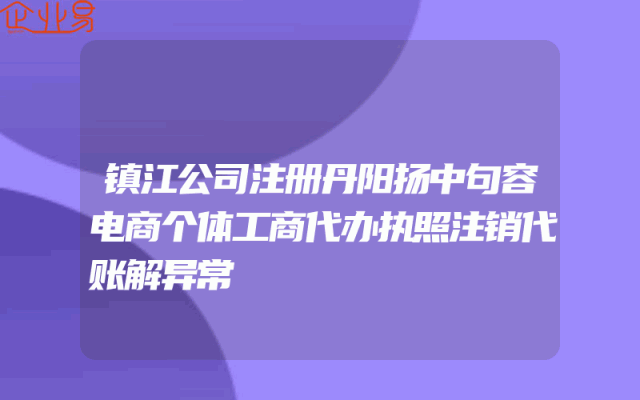 镇江公司注册丹阳扬中句容电商个体工商代办执照注销代账解异常