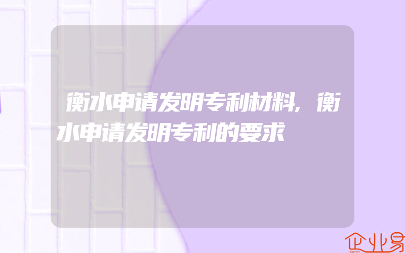 衡水申请发明专利材料,衡水申请发明专利的要求