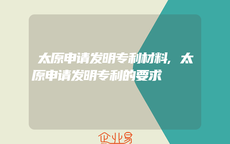 太原申请发明专利材料,太原申请发明专利的要求