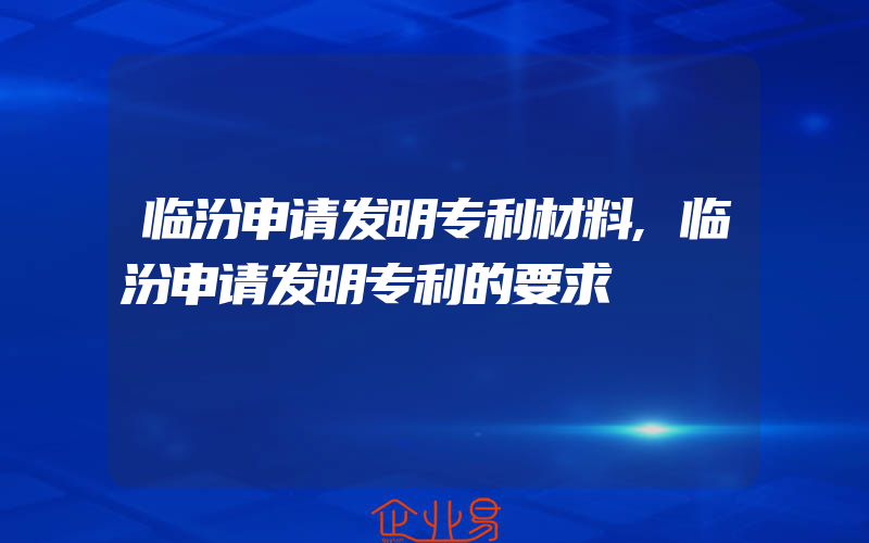 临汾申请发明专利材料,临汾申请发明专利的要求