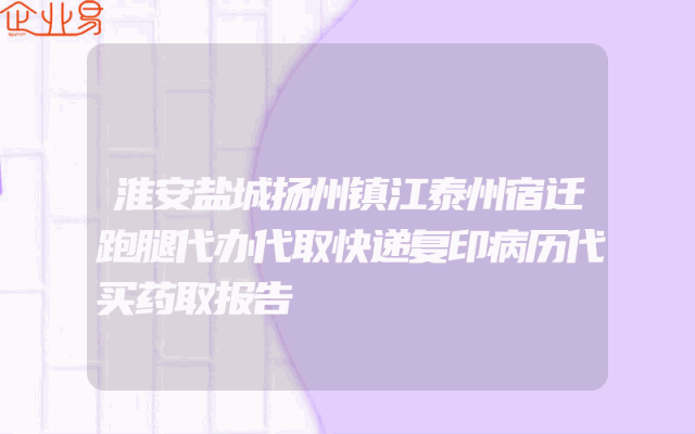 淮安盐城扬州镇江泰州宿迁跑腿代办代取快递复印病历代买药取报告
