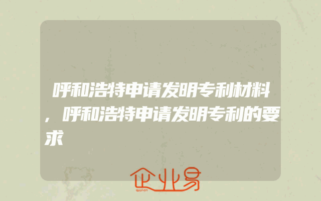 呼和浩特申请发明专利材料,呼和浩特申请发明专利的要求
