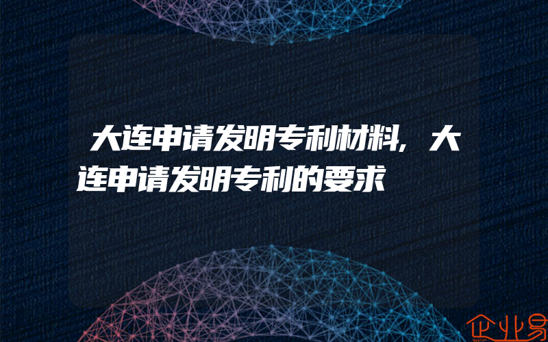 大连申请发明专利材料,大连申请发明专利的要求