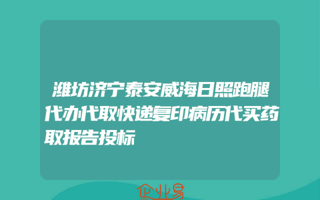 潍坊济宁泰安威海日照跑腿代办代取快递复印病历代买药取报告投标