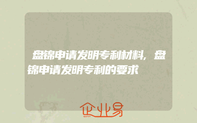 盘锦申请发明专利材料,盘锦申请发明专利的要求