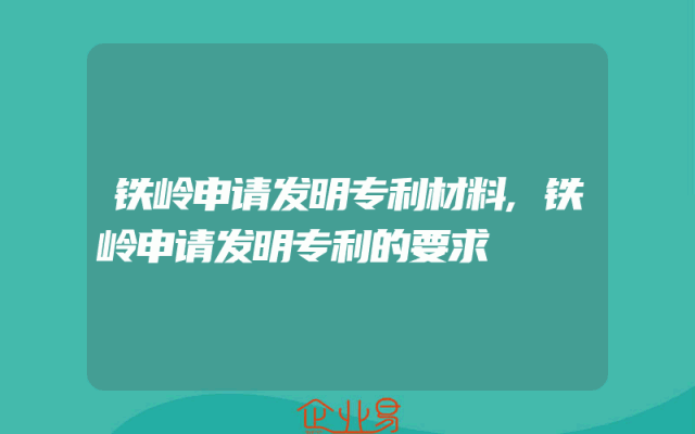 铁岭申请发明专利材料,铁岭申请发明专利的要求