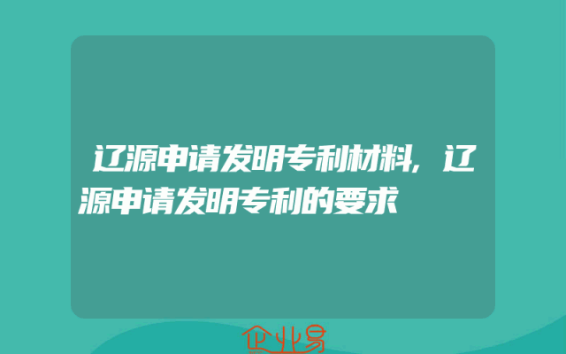 辽源申请发明专利材料,辽源申请发明专利的要求