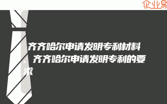 齐齐哈尔申请发明专利材料,齐齐哈尔申请发明专利的要求