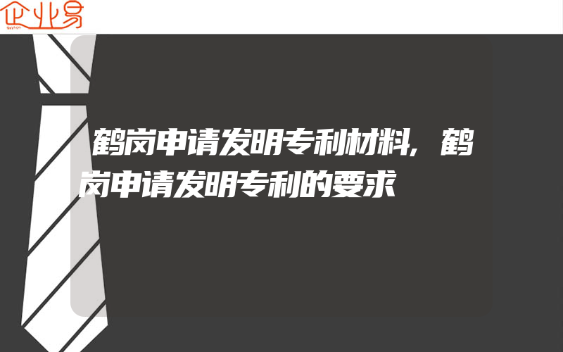 鹤岗申请发明专利材料,鹤岗申请发明专利的要求