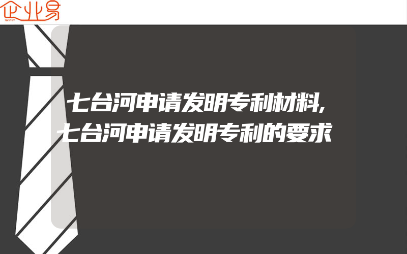 七台河申请发明专利材料,七台河申请发明专利的要求