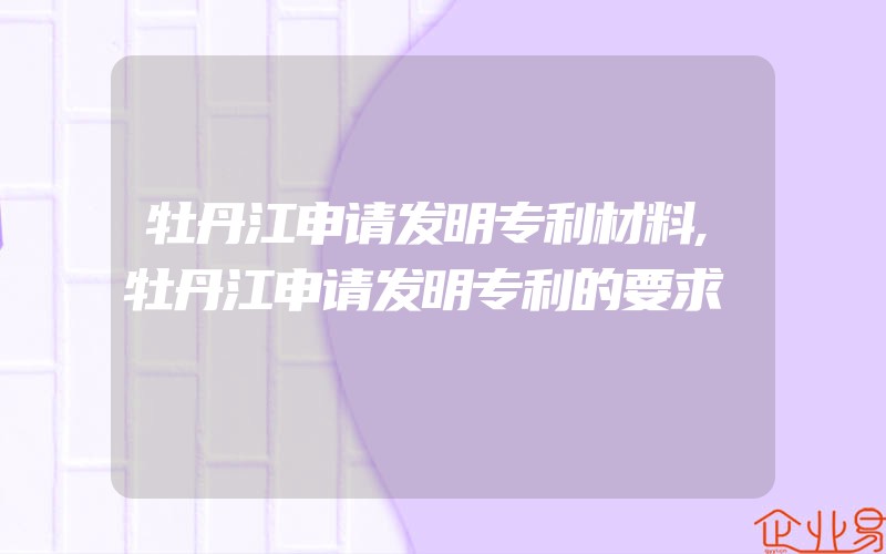 牡丹江申请发明专利材料,牡丹江申请发明专利的要求