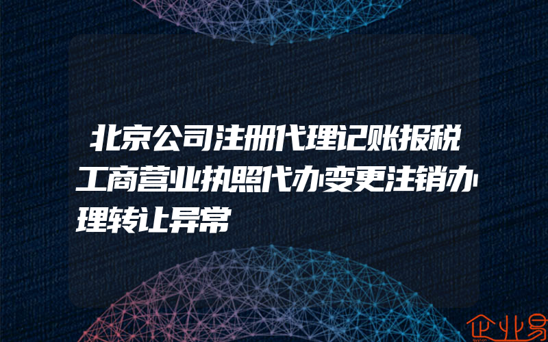 北京公司注册代理记账报税工商营业执照代办变更注销办理转让异常