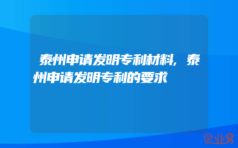 泰州申请发明专利材料,泰州申请发明专利的要求