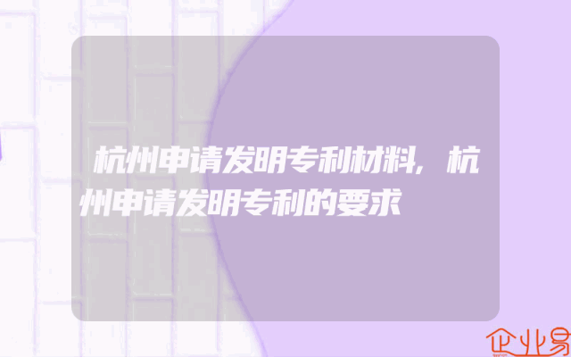 杭州申请发明专利材料,杭州申请发明专利的要求