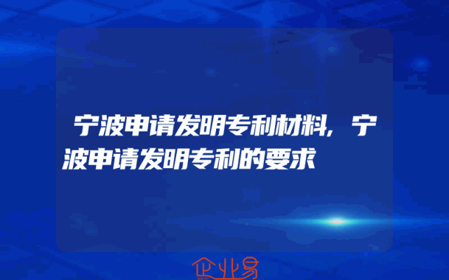 宁波申请发明专利材料,宁波申请发明专利的要求