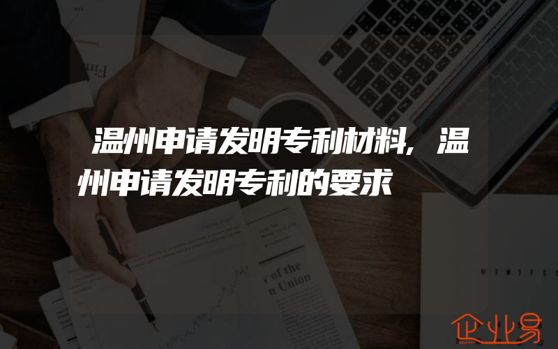 温州申请发明专利材料,温州申请发明专利的要求