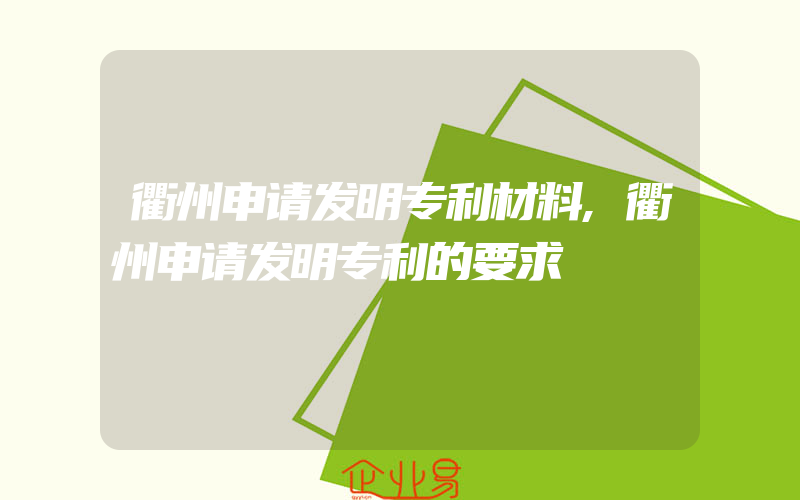 衢州申请发明专利材料,衢州申请发明专利的要求