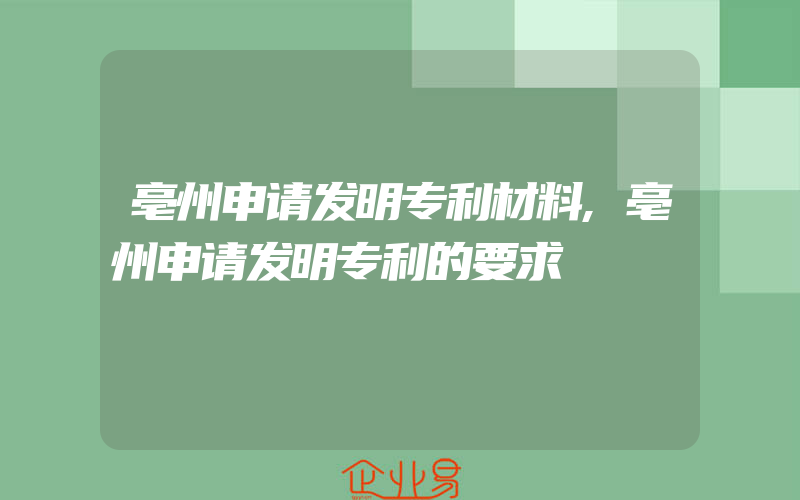 亳州申请发明专利材料,亳州申请发明专利的要求