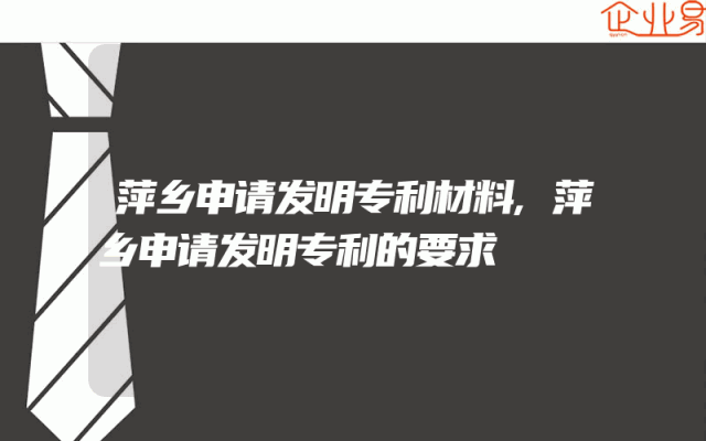 萍乡申请发明专利材料,萍乡申请发明专利的要求