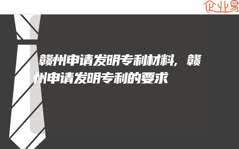 赣州申请发明专利材料,赣州申请发明专利的要求