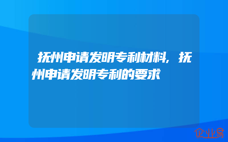 抚州申请发明专利材料,抚州申请发明专利的要求