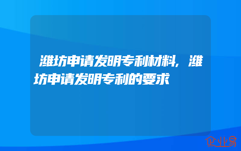 潍坊申请发明专利材料,潍坊申请发明专利的要求