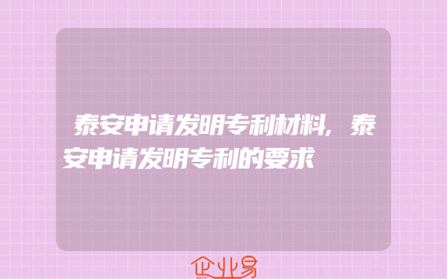 泰安申请发明专利材料,泰安申请发明专利的要求