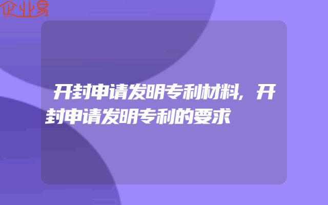 开封申请发明专利材料,开封申请发明专利的要求