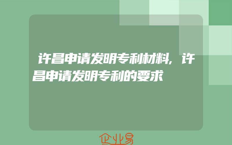 许昌申请发明专利材料,许昌申请发明专利的要求