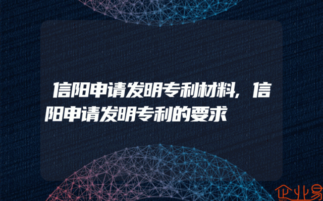 信阳申请发明专利材料,信阳申请发明专利的要求