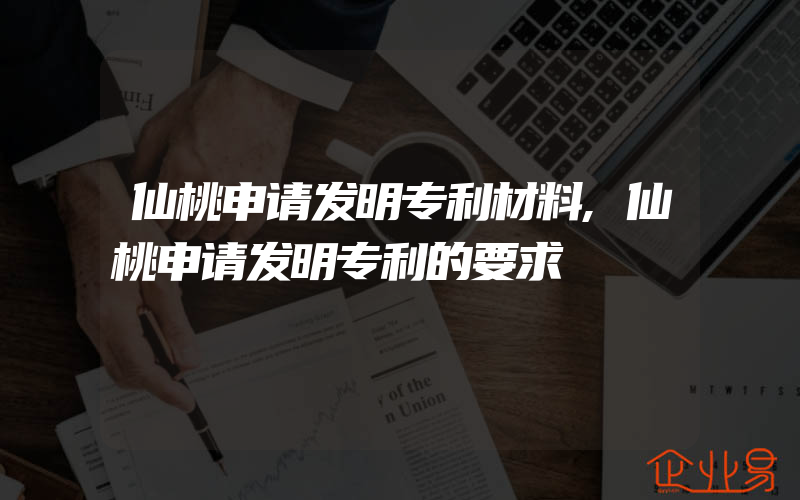 仙桃申请发明专利材料,仙桃申请发明专利的要求