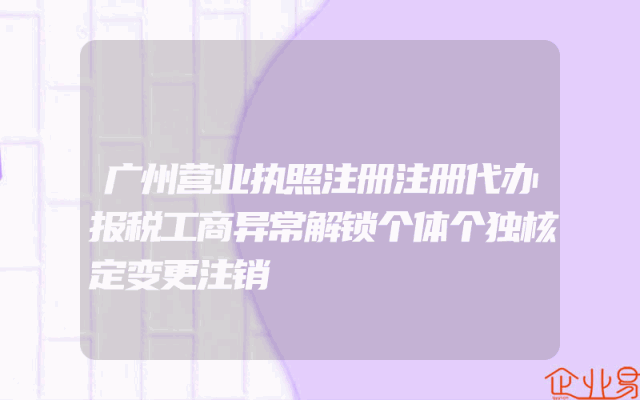 广州营业执照注册注册代办报税工商异常解锁个体个独核定变更注销