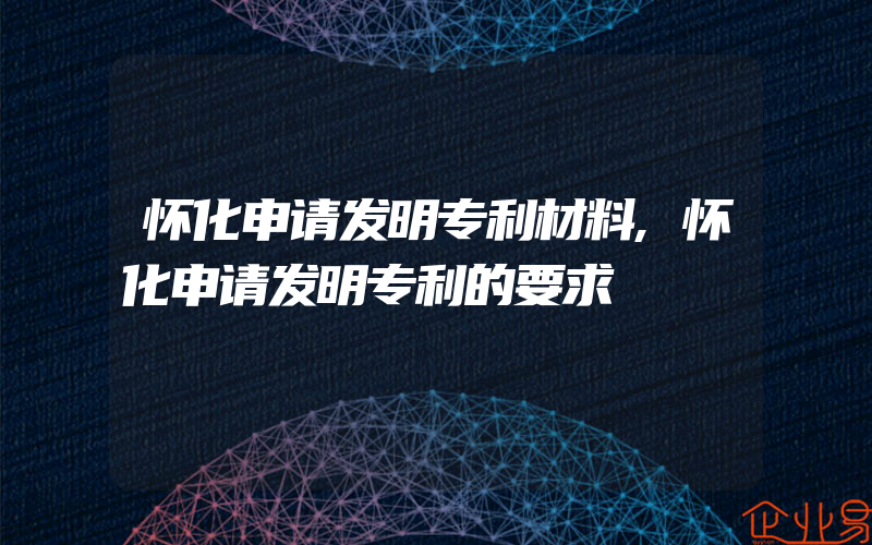 怀化申请发明专利材料,怀化申请发明专利的要求