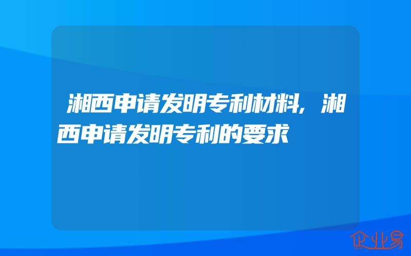 湘西申请发明专利材料,湘西申请发明专利的要求