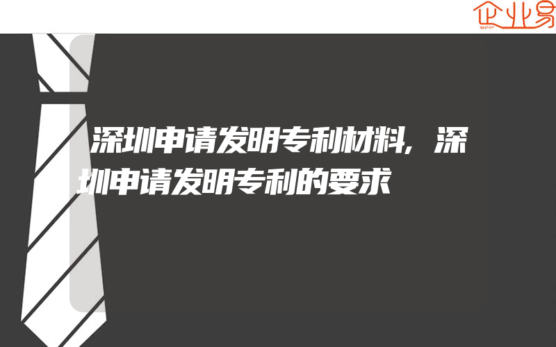 深圳申请发明专利材料,深圳申请发明专利的要求