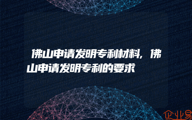 佛山申请发明专利材料,佛山申请发明专利的要求