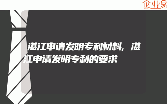 湛江申请发明专利材料,湛江申请发明专利的要求