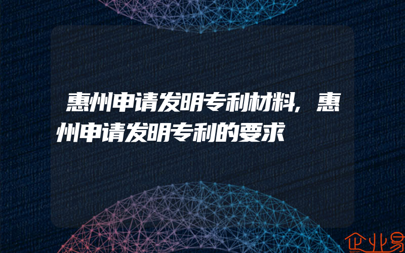 惠州申请发明专利材料,惠州申请发明专利的要求