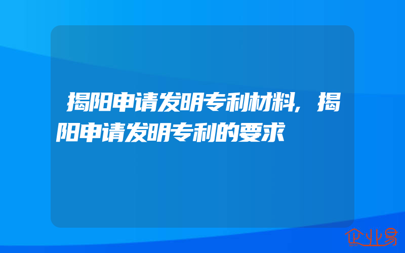 揭阳申请发明专利材料,揭阳申请发明专利的要求