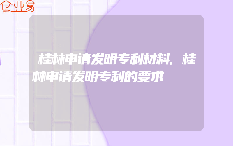 桂林申请发明专利材料,桂林申请发明专利的要求