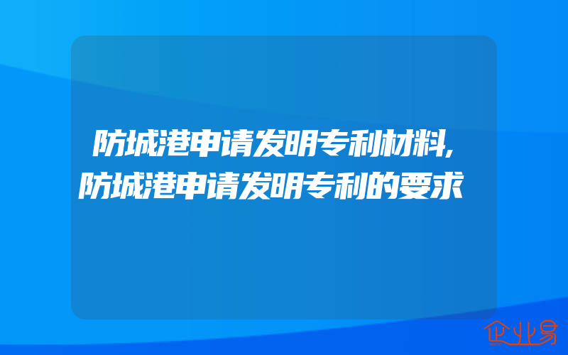 防城港申请发明专利材料,防城港申请发明专利的要求