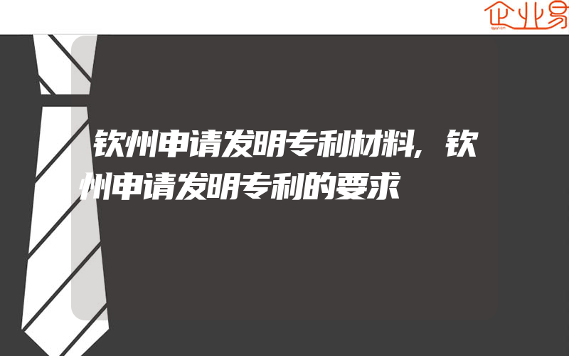 钦州申请发明专利材料,钦州申请发明专利的要求